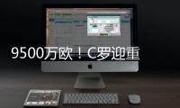 9500万欧	�！C罗迎重大利好，24岁天才将加盟，下赛季冲四冠王