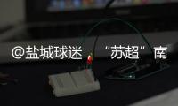 @盐城球迷，“苏超”南通赛区场地变更
！