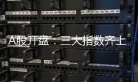 A股开盘：三大指数齐上涨