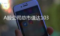 A股公司总市值达103.3万亿元创历史新高	，“硬科技”赛道市值扩张显著
