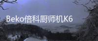 Beko倍科厨师机K6，解锁智能厨房新“静”界
