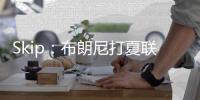 Skip：布朗尼打夏联&观众数和他球衣号一样 这可是LBJ的儿子
