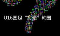 U16国足“打晕”韩国！3分钟入2球，谢晋传射，邝兆镭两连杀