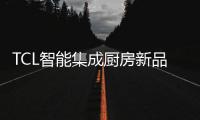 TCL智能集成厨房新品发布会，烹饪Freestyle即将上线