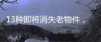 13种即将消失老物件，见过三种以上算你厉害，最后一个很少人认识
