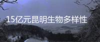 15亿元昆明生物多样性基金启动，以无偿援助为主