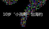 10岁“小孩哥”出海钓鱼睡着
，从海南陵水漂到三亚