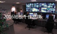 2016地板十佳品牌	、地板十大品牌票选激战正酣