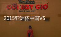 2015亚洲杯中国VS乌兹别克前瞻