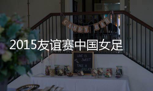 足V战报2015年国际足球友谊赛