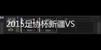 2015足协杯新疆VS江苏舜天战报