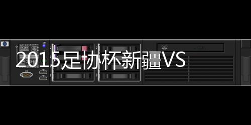 疆VS江率先晋级足协杯4强