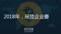 2018年
�
，吊顶企业要全面与时俱进