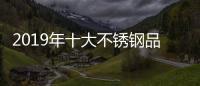 2019年十大不锈钢品牌的任务
：完善管理 加强创新