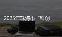 2025年珠海市“科创杯”创新创业大赛，已开启报名通道！