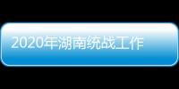 2020年湖南统战工作“答卷”�
：聚人心筑同心 谱新篇共奋进