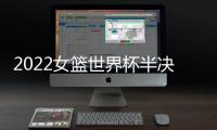 2022女篮世界杯半决赛：中国女篮战胜澳大利亚女篮 挺进决赛